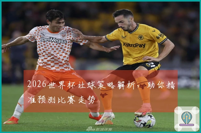 2026世界杯让球策略解析，助你精准预测比赛走势