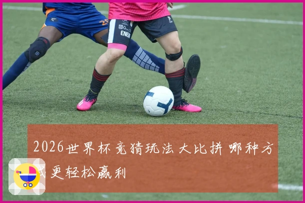 2026世界杯竞猜玩法大比拼 哪种方式更轻松赢利
