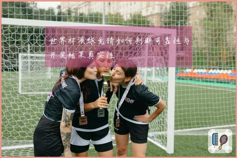 世界杯滚球竞猜如何判断可靠性与开奖结果真实性