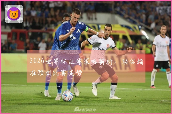 2026世界杯让球策略解析，助你精准预测比赛走势