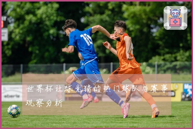 世界杯让球竞猜的热门球队与赛事观察分析