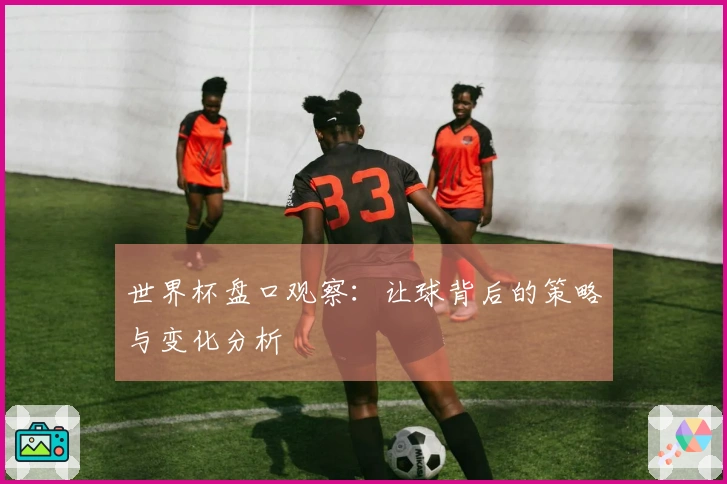 世界杯盘口观察：让球背后的策略与变化分析